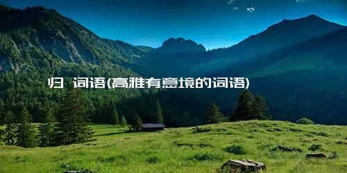 归 词语(高雅有意境的词语)